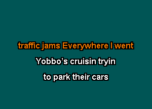 trafficjams Everywhere lwent

Yobbo's cruisin tryin

to park their cars