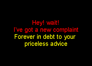 Hey! wait!
I've got a new complaint

Forever in debt to your
priceless advice