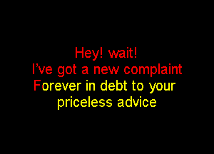 Hey! wait!
I've got a new complaint

Forever in debt to your
priceless advice