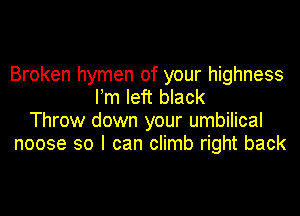 Broken hymen of your highness
Pm left black
Throw down your umbilical
noose so I can climb right back