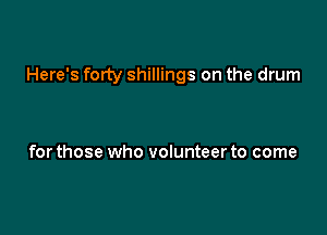 Here's forty shillings on the drum

for those who volunteer to come