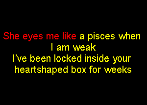 She eyes me like a pieces when
I am weak
Ieve been locked inside your
heartshaped box for weeks