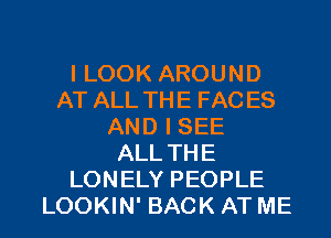 I LOOK AROUND
AT ALL THE FAC ES
AND I SEE
ALL THE
LONELY PEOPLE

LOOKIN' BACK AT ME I