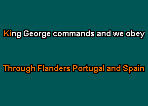 King George commands and we obey

Through Flanders Portugal and Spain