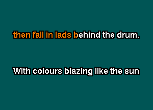 then fall in lads behind the drum.

With colours blazing like the sun