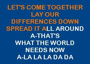 LET'S COMETOGETHER
LAY OUR
DIFFERENCES DOWN
SPREAD IT ALL AROUND
A-THAT'S
WHAT THEWORLD
NEEDS NOW
A-LA LA LA DA DA