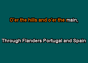 O'er the hills and o'er the main,

Through Flanders Portugal and Spain