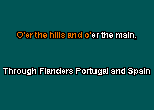 O'er the hills and o'er the main,

Through Flanders Portugal and Spain