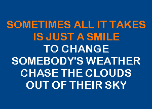 SOMETIMES ALL IT TAKES
IS JUST A SMILE
TO CHANGE
SOMEBODY'S WEATHER
CHASETHECLOUDS
OUT OF THEIR SKY