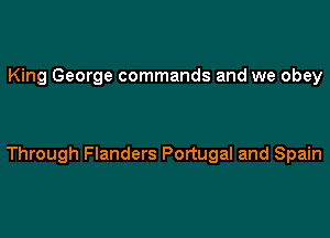 King George commands and we obey

Through Flanders Portugal and Spain