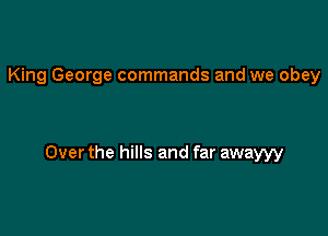 King George commands and we obey

Over the hills and far awayyy