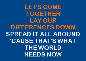 LET'S COME
TOGETHER
LAY OUR
DIFFERENCES DOWN
SPREAD IT ALL AROUND

'CAUSETHAT'S WHAT

THEWORLD

NEEDS NOW