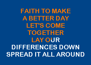 FAITH TO MAKE
A BETTER DAY
LET'S COME
TOG ETH ER
LAY OUR
DIFFERENCES DOWN
SPREAD IT ALL AROUND
