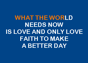 WHAT THEWORLD
NEEDS NOW
IS LOVE AND ONLY LOVE
FAITH TO MAKE
A BETTER DAY