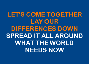 LET'S COMETOGETHER
LAY OUR
DIFFERENCES DOWN
SPREAD IT ALL AROUND
WHAT THEWORLD
NEEDS NOW