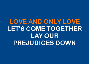 LOVE AND ONLY LOVE
LET'S COMETOGETHER
LAY OUR
PREJUDICES DOWN