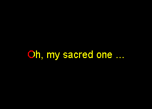 Oh, my sacred one