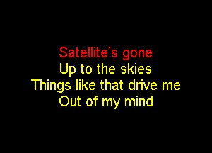 Satelliteb gone
Up to the skies

Things like that drive me
Out of my mind