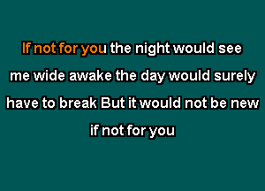 If not for you the night would see
me wide awake the day would surely
have to break But it would not be new

if not for you