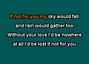 If not for you my sky would fall
and rain would gather too

Without your love I'd be nowhere

at all I'd be lost if not for you