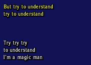 But my to understand
try to understand

Try try try
to understand
I'm a magic man