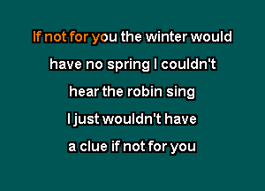 If not for you the winter would

have no spring I couldn't

hear the robin sing
ljust wouldn't have

a clue if not for you