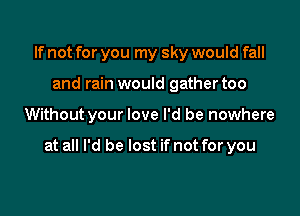 If not for you my sky would fall
and rain would gather too

Without your love I'd be nowhere

at all I'd be lost if not for you