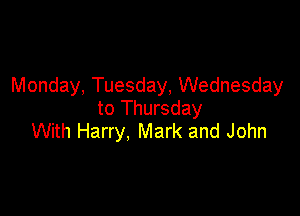 Monday, Tuesday, Wednesday

to Thursday
With Harry, Mark and John