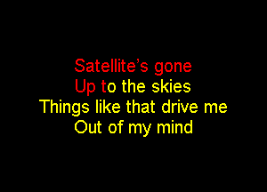 Satelliteb gone
Up to the skies

Things like that drive me
Out of my mind