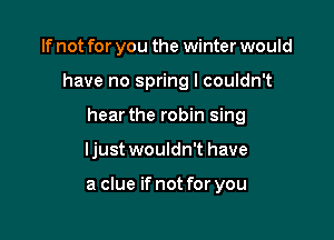 If not for you the winter would

have no spring I couldn't

hear the robin sing
ljust wouldn't have

a clue if not for you