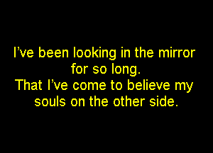 Ive been looking in the mirror
for so long.

That I've come to believe my
souls on the other side.