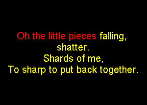 Oh the little pieces falling,
shatter.

Shards of me,
To sharp to put back together.