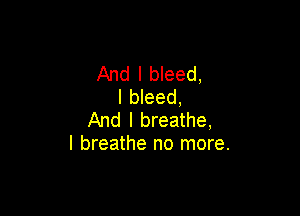 And I bleed,
l bleed,

And I breathe,
I breathe no more.