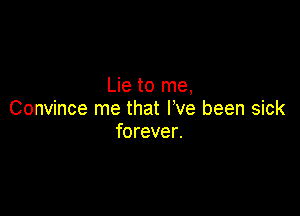 Lie to me,

Convince me that We been sick
forever.