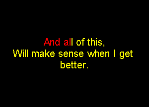 And all of this,

Will make sense when I get
better.