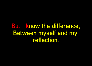 But I know the difference,

Between myself and my
reflection.