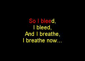 So I bleed,
l bleed,

And I breathe,
I breathe now...