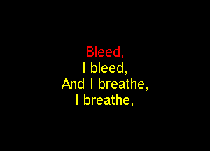 Bleed,
l bleed,

And I breathe,
I breathe,