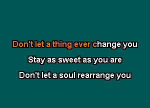 Don't let a thing ever change you

Stay as sweet as you are

Don't let a soul rearrange you