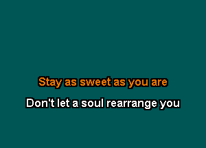 Stay as sweet as you are

Don't let a soul rearrange you