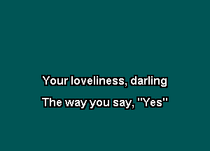 Your loveliness, darling

The way you say, Yes