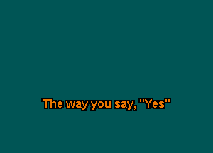 The way you say, Yes