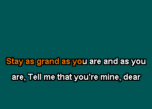 Stay as grand as you are and as you

are, Tell me that you're mine, dear