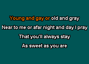 Young and gay or old and gray

Near to me or afar night and dayl pray

That you'll always stay

As sweet as you are