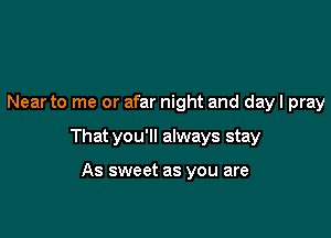 Near to me or afar night and dayl pray

That you'll always stay

As sweet as you are