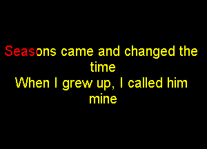 Seasons came and changed the
time

When I grew up, I called him
mine