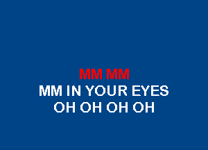 MM IN YOUR EYES
OH OH OH OH