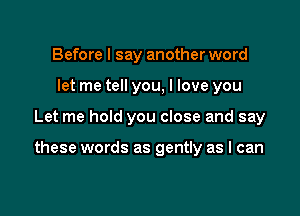 Before I say another word
let me tell you, I love you

Let me hold you close and say

these words as gently as I can