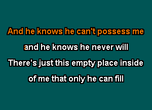 And he knows he can't possess me
and he knows he never will
There's just this empty place inside

of me that only he can fill