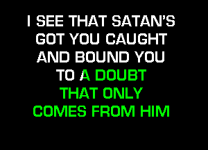 I SEE THAT SATAN'S
GUT YOU CAUGHT
AND BOUND YOU

TO A DOUBT
THAT ONLY
COMES FROM HIM